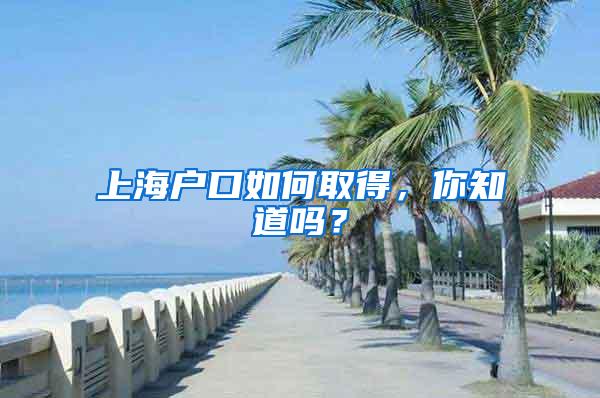 上海户口如何取得，你知道吗？