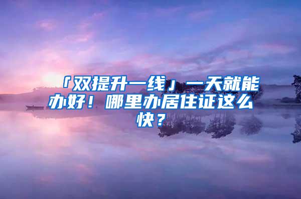 「双提升一线」一天就能办好！哪里办居住证这么快？