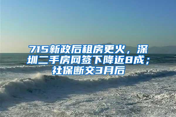 715新政后租房更火，深圳二手房网签下降近8成；社保断交3月后