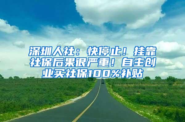 深圳人社：快停止！挂靠社保后果很严重！自主创业买社保100%补贴