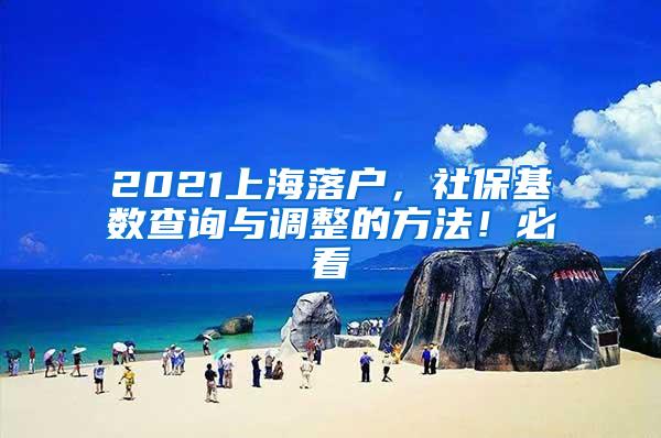 2021上海落户，社保基数查询与调整的方法！必看