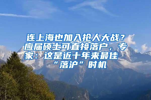 连上海也加入抢人大战？应届硕士可直接落户，专家：这是近十年来最佳“落沪”时机