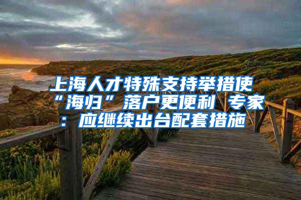 上海人才特殊支持举措使“海归”落户更便利 专家：应继续出台配套措施