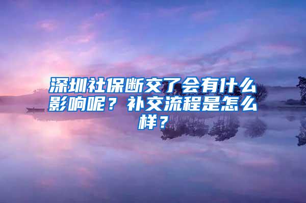 深圳社保断交了会有什么影响呢？补交流程是怎么样？