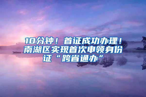 10分钟！首证成功办理！南湖区实现首次申领身份证“跨省通办”