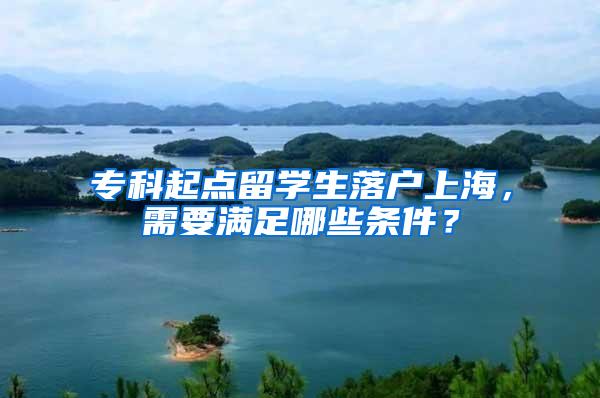 专科起点留学生落户上海，需要满足哪些条件？