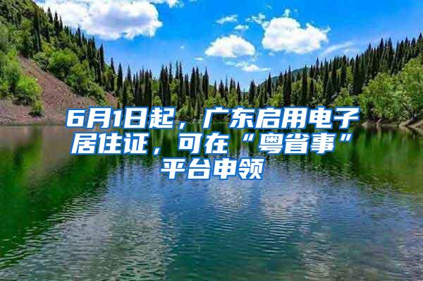 6月1日起，广东启用电子居住证，可在“粤省事”平台申领