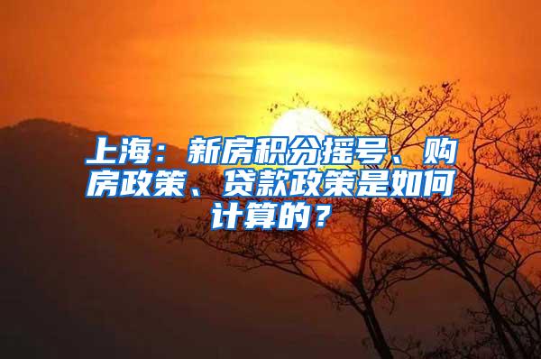 上海：新房积分摇号、购房政策、贷款政策是如何计算的？