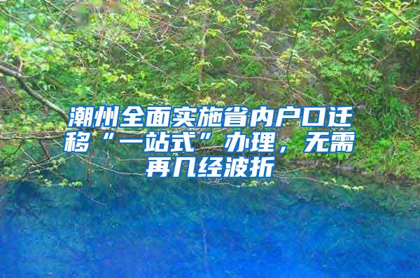 潮州全面实施省内户口迁移“一站式”办理，无需再几经波折