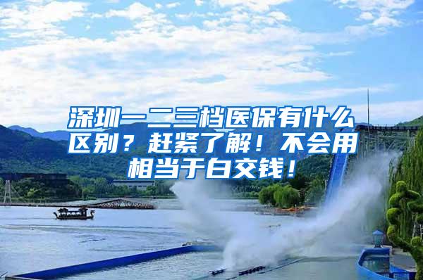 深圳一二三档医保有什么区别？赶紧了解！不会用相当于白交钱！