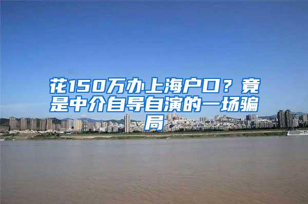 花150万办上海户口？竟是中介自导自演的一场骗局