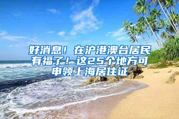 好消息！在沪港澳台居民有福了！这25个地方可申领上海居住证