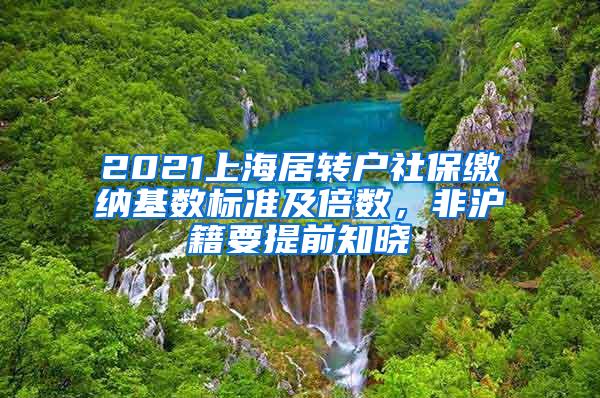 2021上海居转户社保缴纳基数标准及倍数，非沪籍要提前知晓