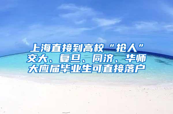 上海直接到高校“抢人”交大、复旦、同济、华师大应届毕业生可直接落户