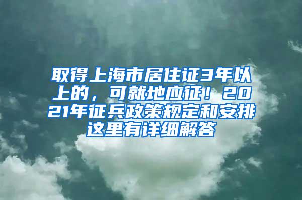 取得上海市居住证3年以上的，可就地应征！2021年征兵政策规定和安排这里有详细解答