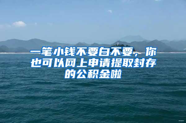 一笔小钱不要白不要，你也可以网上申请提取封存的公积金啦