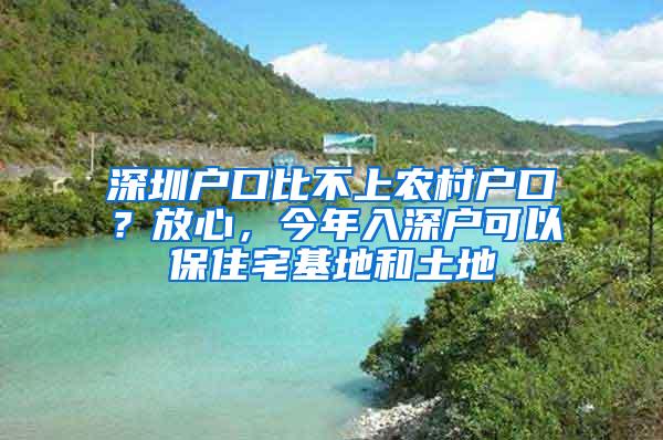 深圳户口比不上农村户口？放心，今年入深户可以保住宅基地和土地