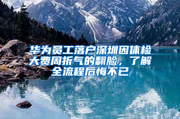 华为员工落户深圳因体检大费周折气的翻脸，了解全流程后悔不已