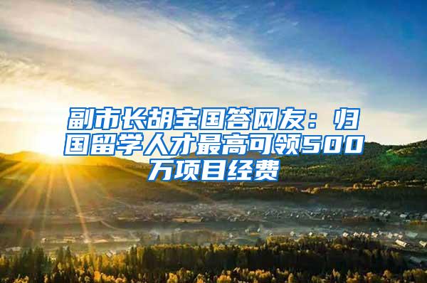 副市长胡宝国答网友：归国留学人才最高可领500万项目经费