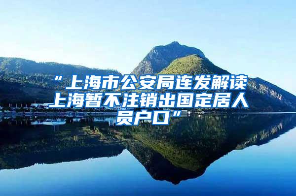 “上海市公安局连发解读 上海暂不注销出国定居人员户口”
