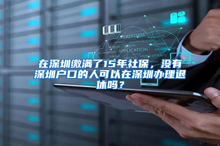 在深圳缴满了15年社保，没有深圳户口的人可以在深圳办理退休吗？