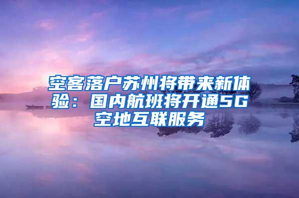 空客落户苏州将带来新体验：国内航班将开通5G空地互联服务