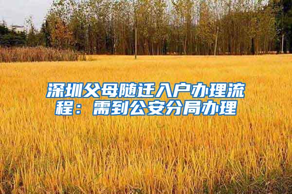 深圳父母随迁入户办理流程：需到公安分局办理