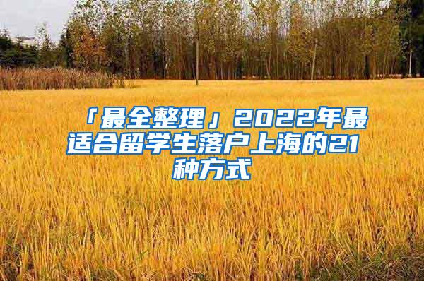 「最全整理」2022年最适合留学生落户上海的21种方式