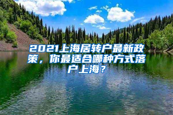 2021上海居转户最新政策，你最适合哪种方式落户上海？