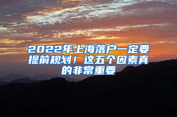 2022年上海落户一定要提前规划！这五个因素真的非常重要