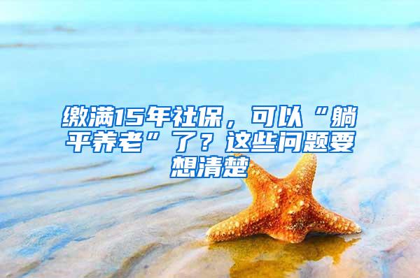 缴满15年社保，可以“躺平养老”了？这些问题要想清楚