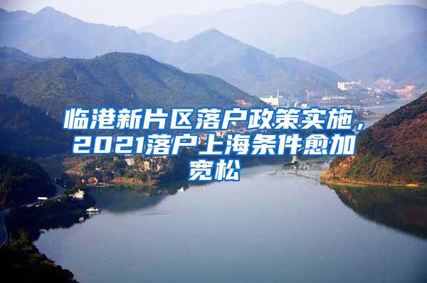 临港新片区落户政策实施，2021落户上海条件愈加宽松