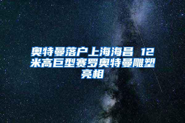 奥特曼落户上海海昌 12米高巨型赛罗奥特曼雕塑亮相