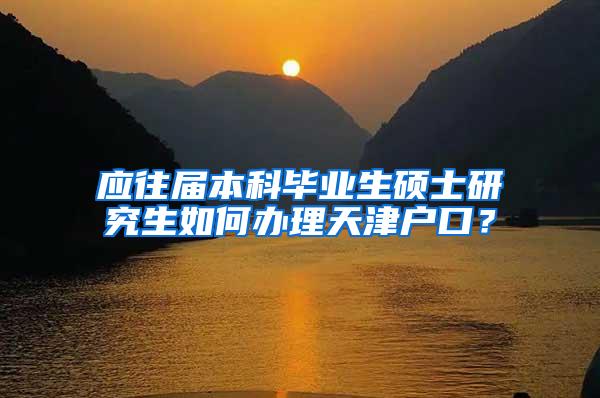 应往届本科毕业生硕士研究生如何办理天津户口？