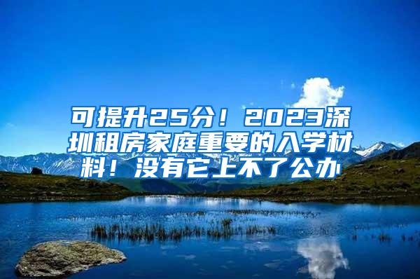 可提升25分！2023深圳租房家庭重要的入学材料！没有它上不了公办