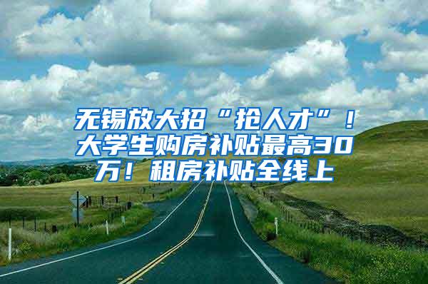 无锡放大招“抢人才”！大学生购房补贴最高30万！租房补贴全线上