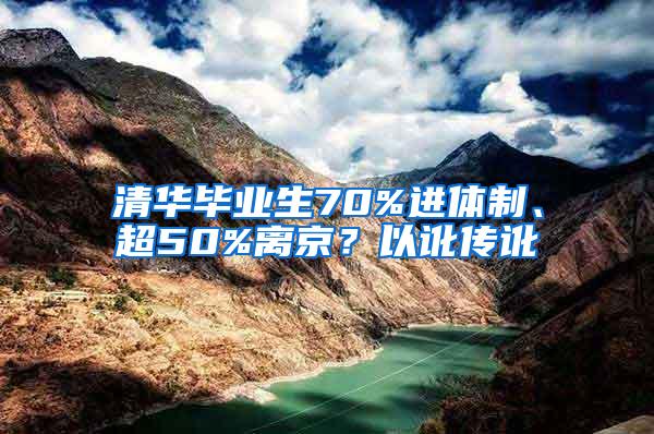 清华毕业生70%进体制、超50%离京？以讹传讹