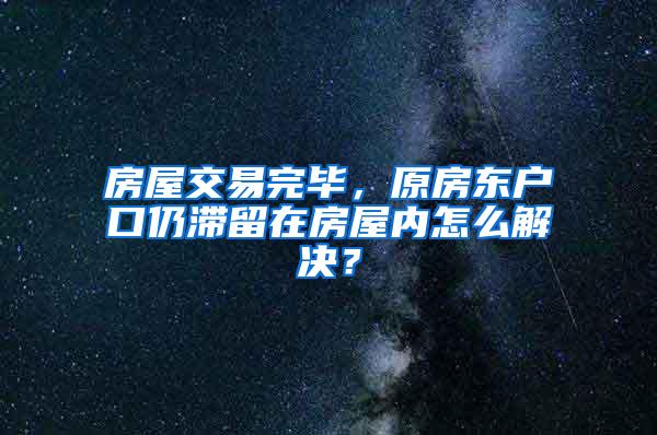 房屋交易完毕，原房东户口仍滞留在房屋内怎么解决？