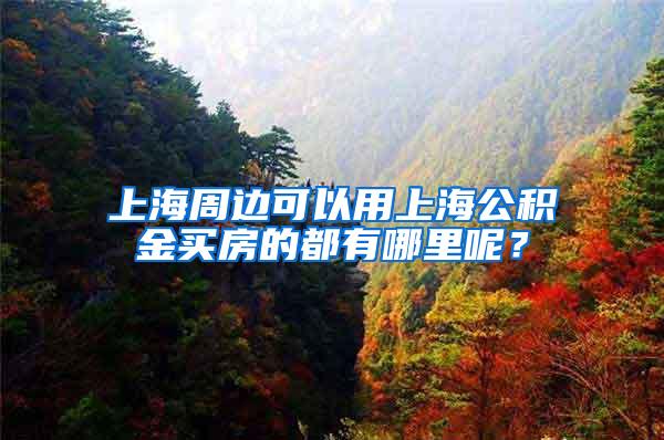 上海周边可以用上海公积金买房的都有哪里呢？