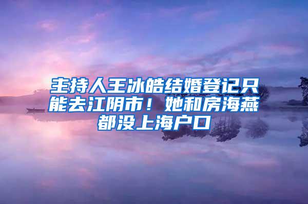 主持人王冰皓结婚登记只能去江阴市！她和房海燕都没上海户口