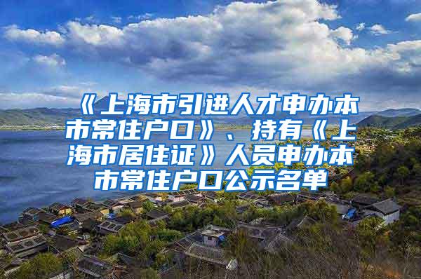 《上海市引进人才申办本市常住户口》、持有《上海市居住证》人员申办本市常住户口公示名单