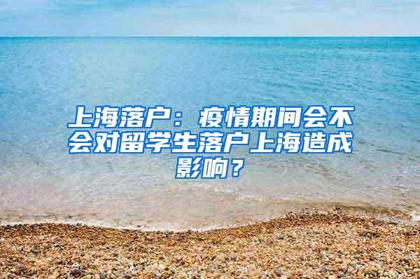 上海落户：疫情期间会不会对留学生落户上海造成影响？