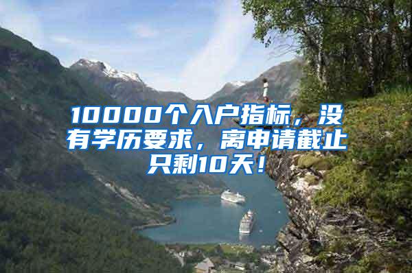 10000个入户指标，没有学历要求，离申请截止只剩10天！