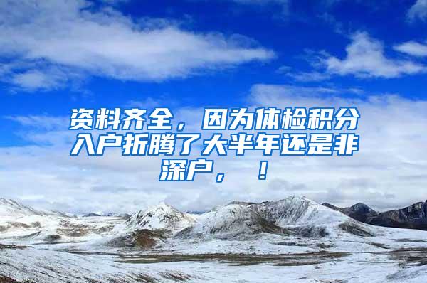 资料齐全，因为体检积分入户折腾了大半年还是非深户，囧！