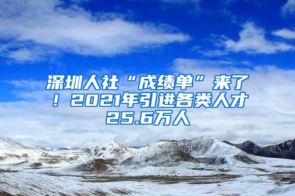 深圳人社“成绩单”来了！2021年引进各类人才25.6万人