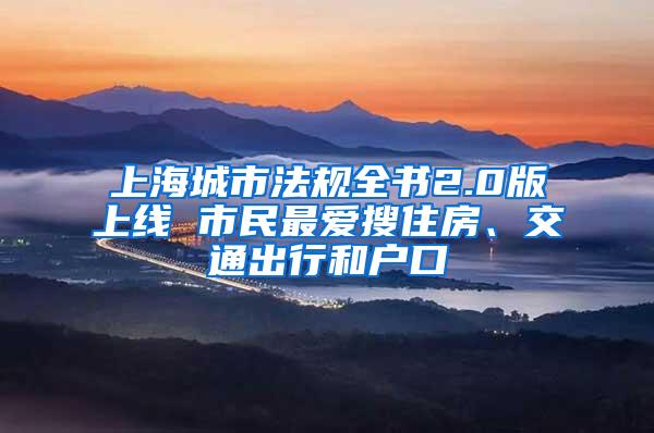 上海城市法规全书2.0版上线 市民最爱搜住房、交通出行和户口