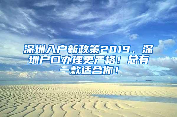 深圳入户新政策2019，深圳户口办理更严格！总有一款适合你！