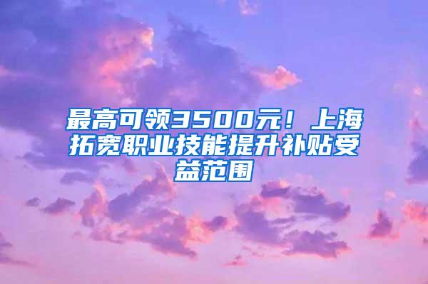 最高可领3500元！上海拓宽职业技能提升补贴受益范围