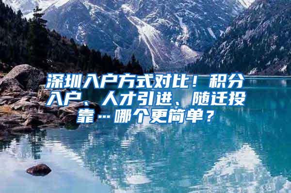 深圳入户方式对比！积分入户、人才引进、随迁投靠…哪个更简单？