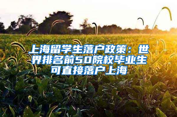 上海留学生落户政策：世界排名前50院校毕业生可直接落户上海